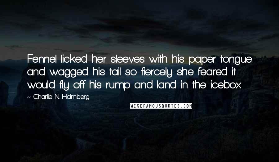 Charlie N. Holmberg Quotes: Fennel licked her sleeves with his paper tongue and wagged his tail so fiercely she feared it would fly off his rump and land in the icebox.