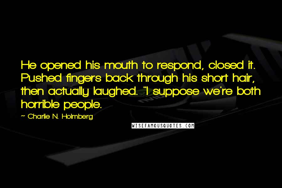Charlie N. Holmberg Quotes: He opened his mouth to respond, closed it. Pushed fingers back through his short hair, then actually laughed. "I suppose we're both horrible people.