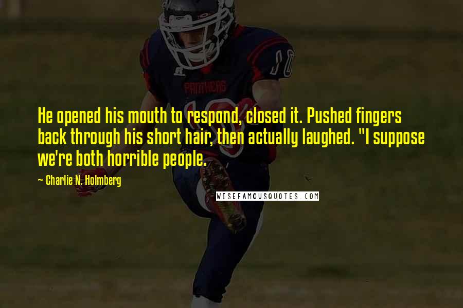 Charlie N. Holmberg Quotes: He opened his mouth to respond, closed it. Pushed fingers back through his short hair, then actually laughed. "I suppose we're both horrible people.