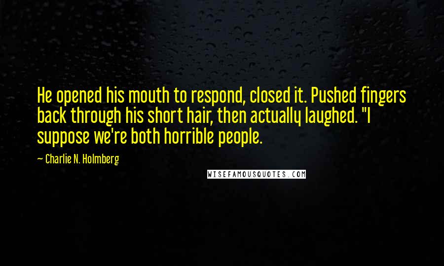 Charlie N. Holmberg Quotes: He opened his mouth to respond, closed it. Pushed fingers back through his short hair, then actually laughed. "I suppose we're both horrible people.