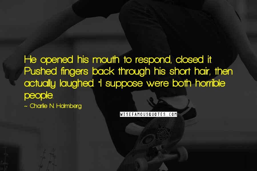 Charlie N. Holmberg Quotes: He opened his mouth to respond, closed it. Pushed fingers back through his short hair, then actually laughed. "I suppose we're both horrible people.