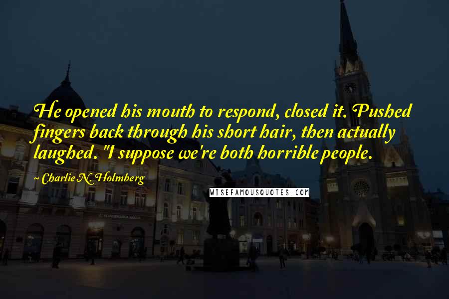 Charlie N. Holmberg Quotes: He opened his mouth to respond, closed it. Pushed fingers back through his short hair, then actually laughed. "I suppose we're both horrible people.