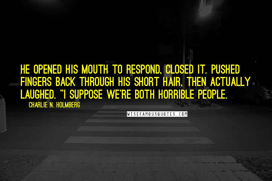 Charlie N. Holmberg Quotes: He opened his mouth to respond, closed it. Pushed fingers back through his short hair, then actually laughed. "I suppose we're both horrible people.