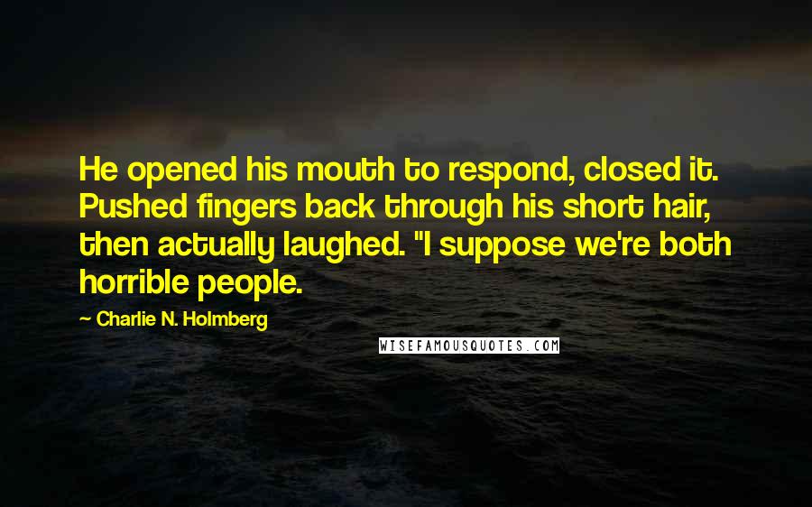 Charlie N. Holmberg Quotes: He opened his mouth to respond, closed it. Pushed fingers back through his short hair, then actually laughed. "I suppose we're both horrible people.