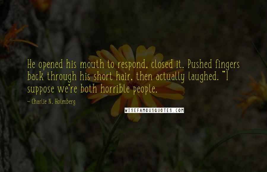 Charlie N. Holmberg Quotes: He opened his mouth to respond, closed it. Pushed fingers back through his short hair, then actually laughed. "I suppose we're both horrible people.