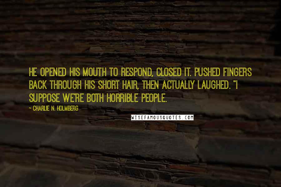 Charlie N. Holmberg Quotes: He opened his mouth to respond, closed it. Pushed fingers back through his short hair, then actually laughed. "I suppose we're both horrible people.