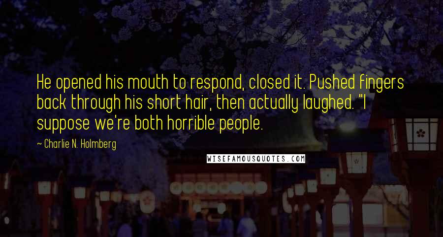 Charlie N. Holmberg Quotes: He opened his mouth to respond, closed it. Pushed fingers back through his short hair, then actually laughed. "I suppose we're both horrible people.