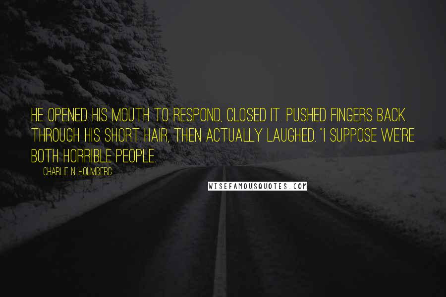 Charlie N. Holmberg Quotes: He opened his mouth to respond, closed it. Pushed fingers back through his short hair, then actually laughed. "I suppose we're both horrible people.