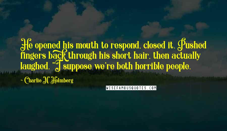 Charlie N. Holmberg Quotes: He opened his mouth to respond, closed it. Pushed fingers back through his short hair, then actually laughed. "I suppose we're both horrible people.