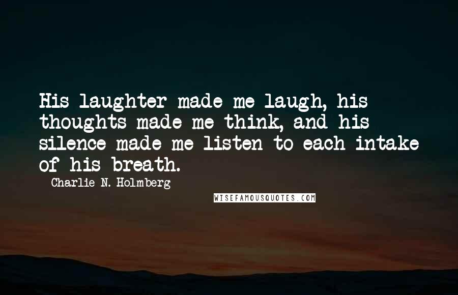 Charlie N. Holmberg Quotes: His laughter made me laugh, his thoughts made me think, and his silence made me listen to each intake of his breath.