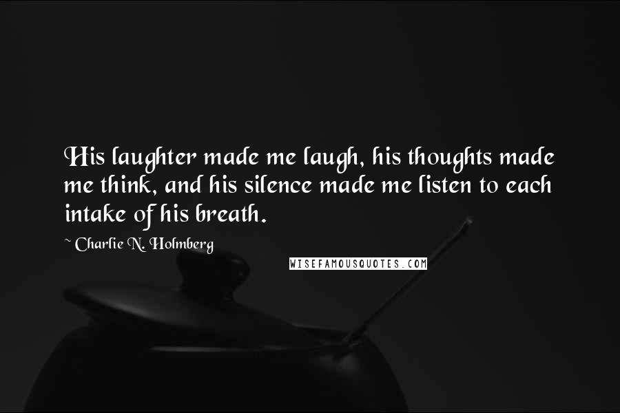 Charlie N. Holmberg Quotes: His laughter made me laugh, his thoughts made me think, and his silence made me listen to each intake of his breath.