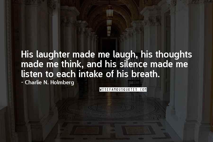 Charlie N. Holmberg Quotes: His laughter made me laugh, his thoughts made me think, and his silence made me listen to each intake of his breath.