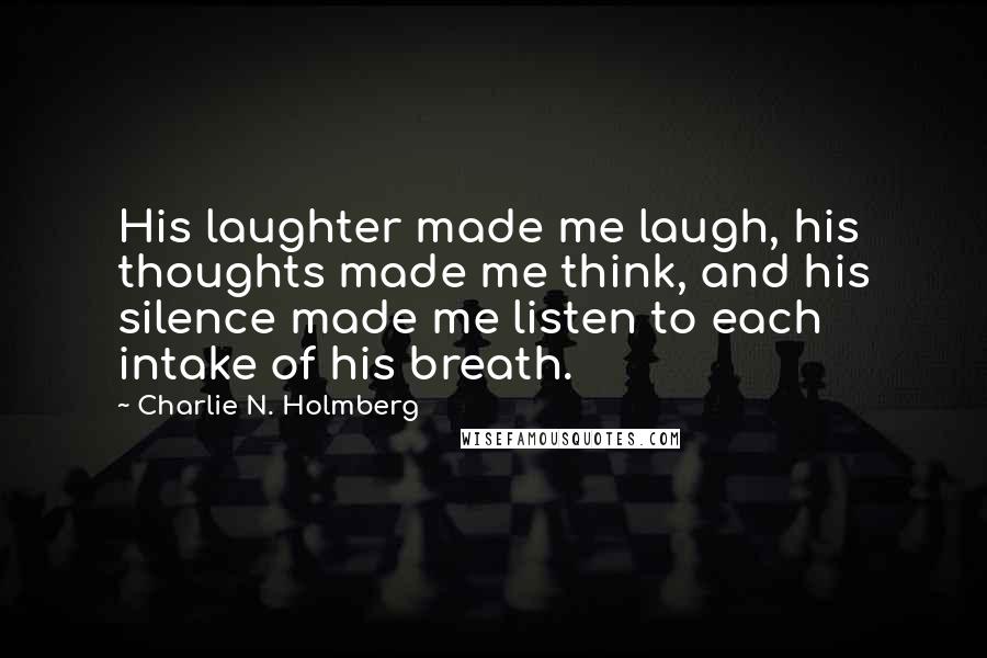 Charlie N. Holmberg Quotes: His laughter made me laugh, his thoughts made me think, and his silence made me listen to each intake of his breath.
