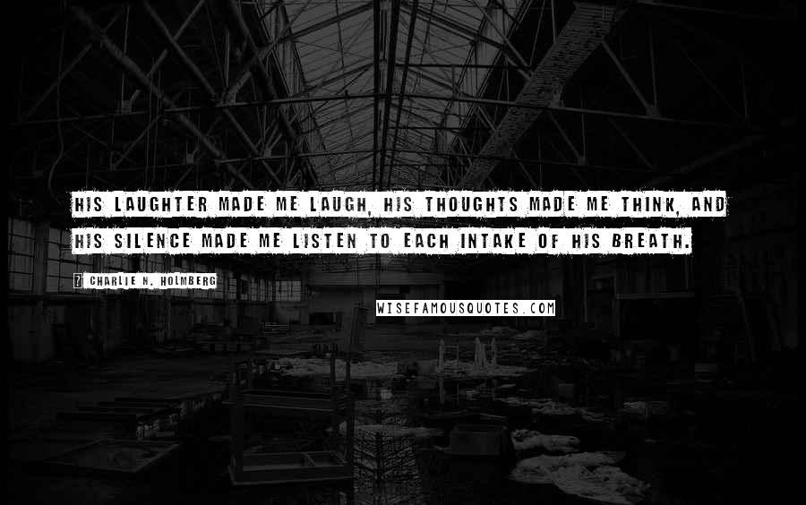 Charlie N. Holmberg Quotes: His laughter made me laugh, his thoughts made me think, and his silence made me listen to each intake of his breath.