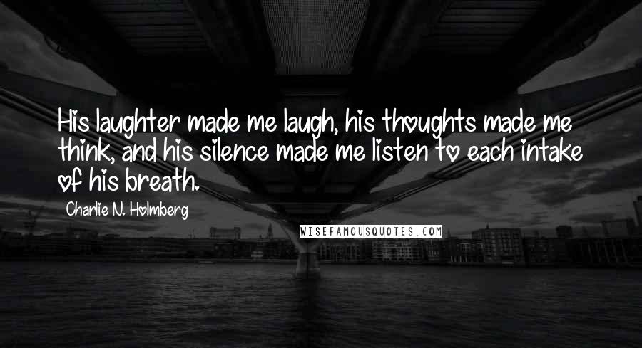 Charlie N. Holmberg Quotes: His laughter made me laugh, his thoughts made me think, and his silence made me listen to each intake of his breath.