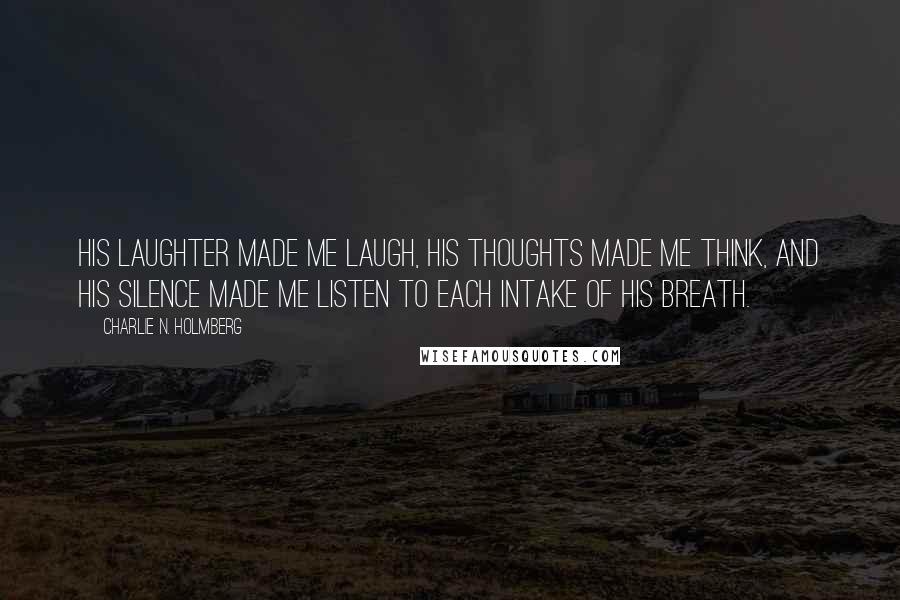 Charlie N. Holmberg Quotes: His laughter made me laugh, his thoughts made me think, and his silence made me listen to each intake of his breath.
