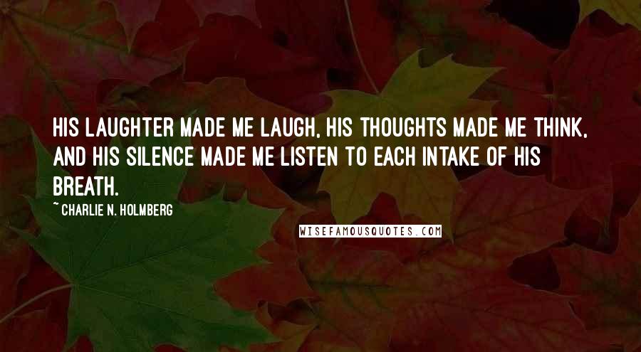 Charlie N. Holmberg Quotes: His laughter made me laugh, his thoughts made me think, and his silence made me listen to each intake of his breath.