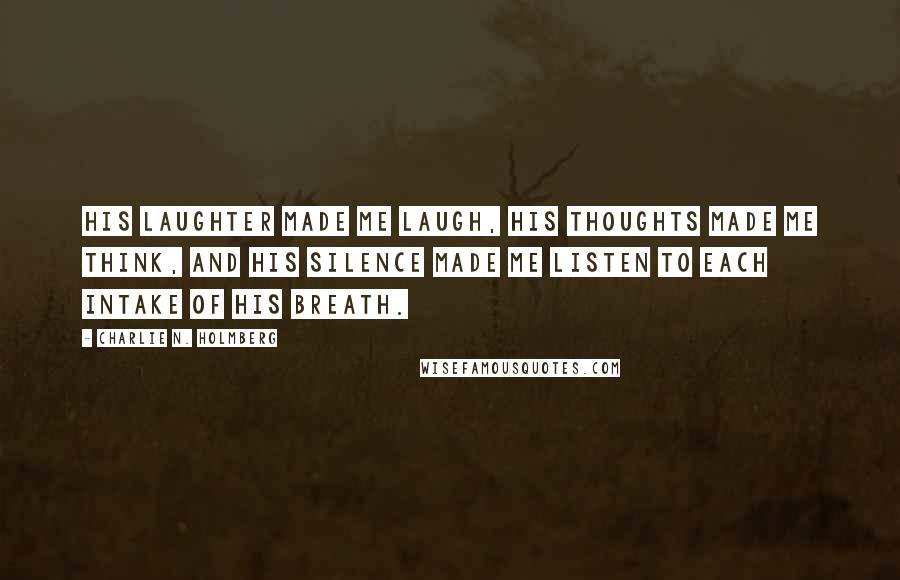 Charlie N. Holmberg Quotes: His laughter made me laugh, his thoughts made me think, and his silence made me listen to each intake of his breath.