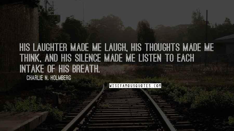 Charlie N. Holmberg Quotes: His laughter made me laugh, his thoughts made me think, and his silence made me listen to each intake of his breath.