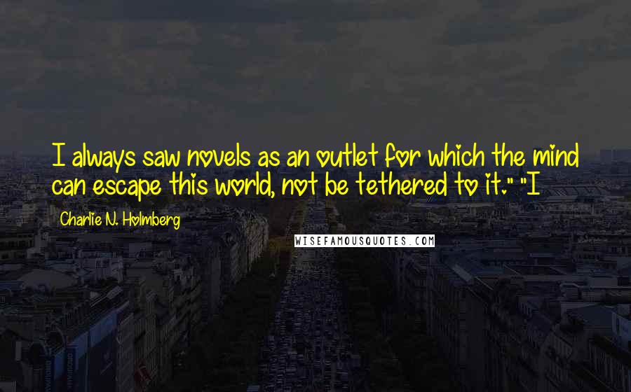 Charlie N. Holmberg Quotes: I always saw novels as an outlet for which the mind can escape this world, not be tethered to it." "I