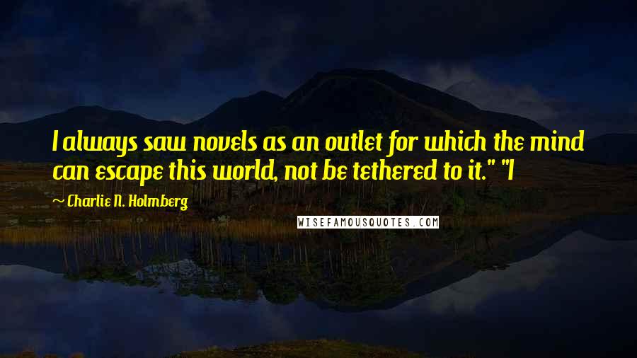 Charlie N. Holmberg Quotes: I always saw novels as an outlet for which the mind can escape this world, not be tethered to it." "I