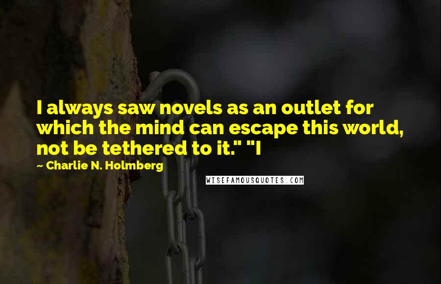 Charlie N. Holmberg Quotes: I always saw novels as an outlet for which the mind can escape this world, not be tethered to it." "I