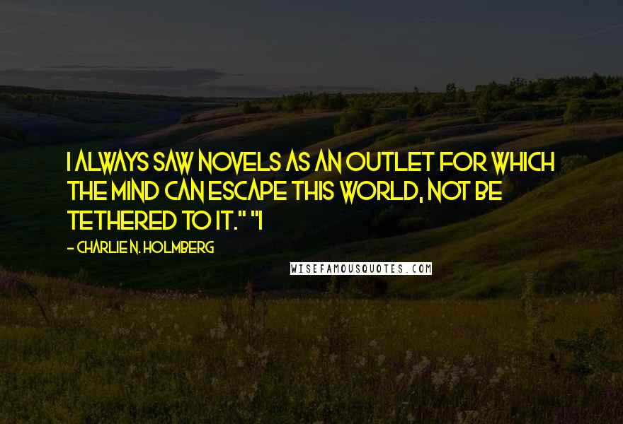 Charlie N. Holmberg Quotes: I always saw novels as an outlet for which the mind can escape this world, not be tethered to it." "I