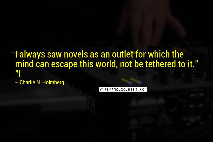 Charlie N. Holmberg Quotes: I always saw novels as an outlet for which the mind can escape this world, not be tethered to it." "I