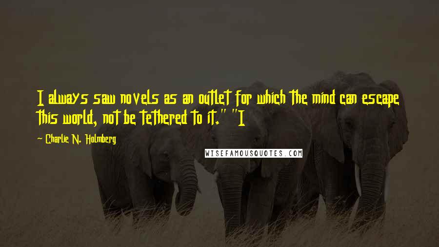 Charlie N. Holmberg Quotes: I always saw novels as an outlet for which the mind can escape this world, not be tethered to it." "I