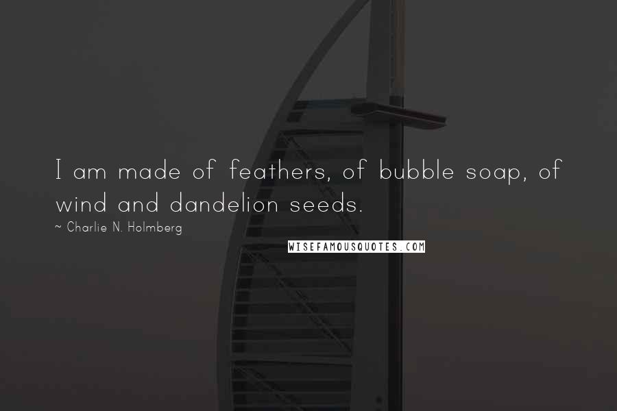 Charlie N. Holmberg Quotes: I am made of feathers, of bubble soap, of wind and dandelion seeds.