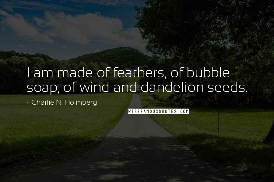 Charlie N. Holmberg Quotes: I am made of feathers, of bubble soap, of wind and dandelion seeds.