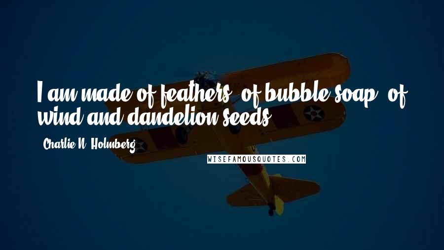 Charlie N. Holmberg Quotes: I am made of feathers, of bubble soap, of wind and dandelion seeds.