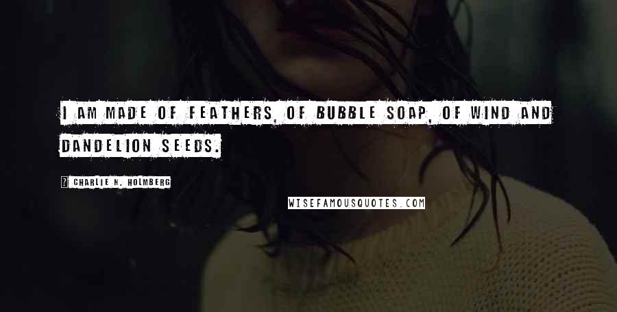 Charlie N. Holmberg Quotes: I am made of feathers, of bubble soap, of wind and dandelion seeds.