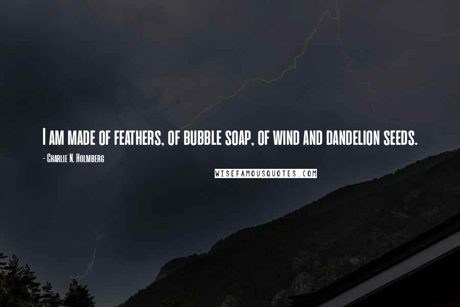 Charlie N. Holmberg Quotes: I am made of feathers, of bubble soap, of wind and dandelion seeds.