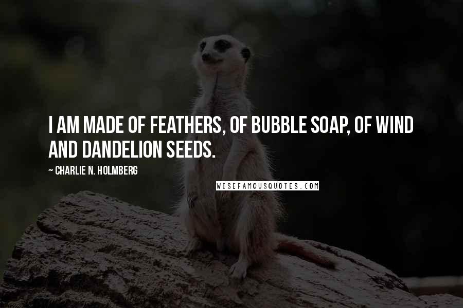 Charlie N. Holmberg Quotes: I am made of feathers, of bubble soap, of wind and dandelion seeds.