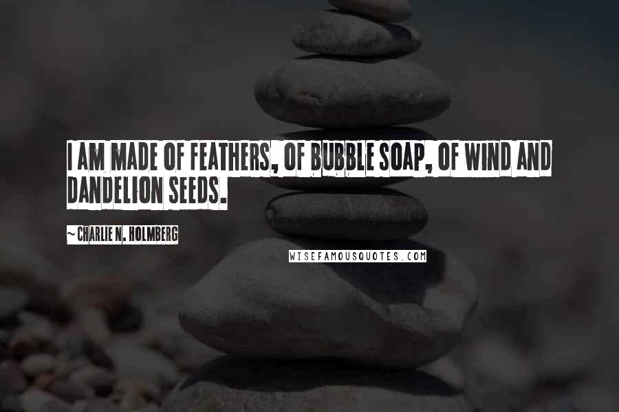 Charlie N. Holmberg Quotes: I am made of feathers, of bubble soap, of wind and dandelion seeds.