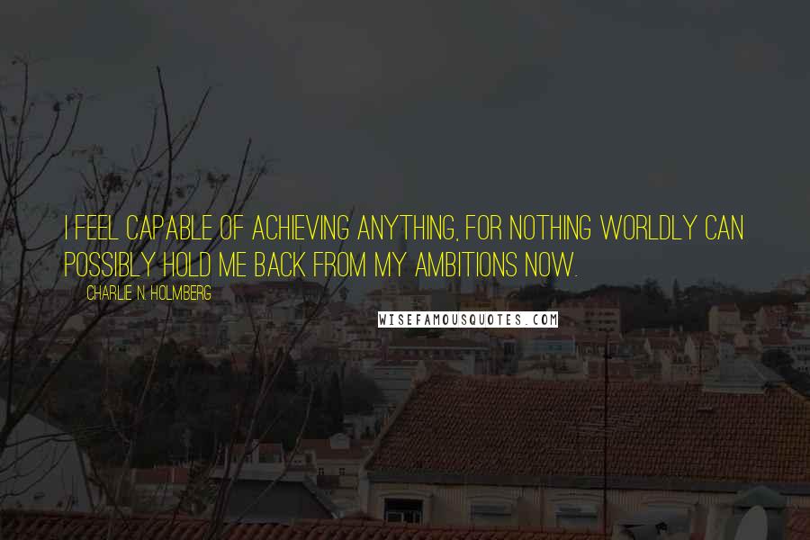 Charlie N. Holmberg Quotes: I feel capable of achieving anything, for nothing worldly can possibly hold me back from my ambitions now.