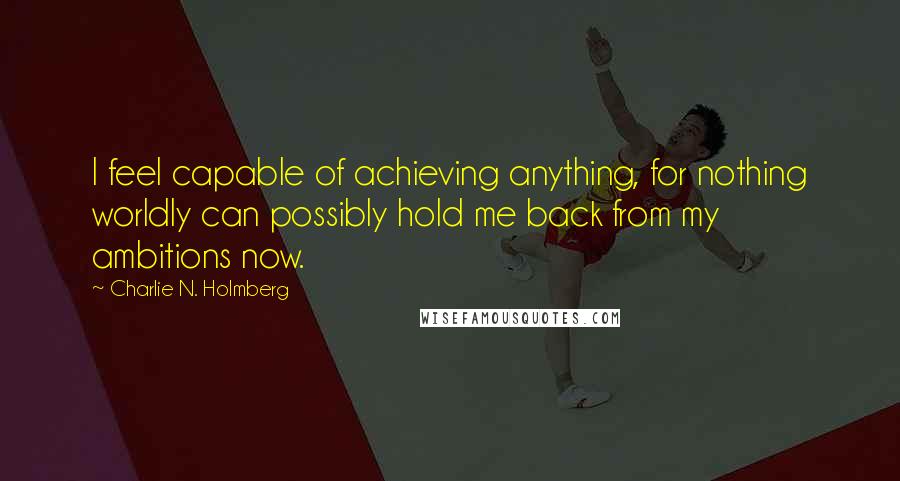 Charlie N. Holmberg Quotes: I feel capable of achieving anything, for nothing worldly can possibly hold me back from my ambitions now.