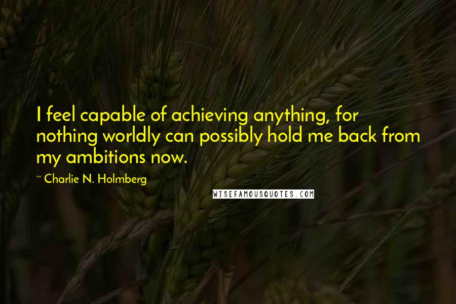 Charlie N. Holmberg Quotes: I feel capable of achieving anything, for nothing worldly can possibly hold me back from my ambitions now.