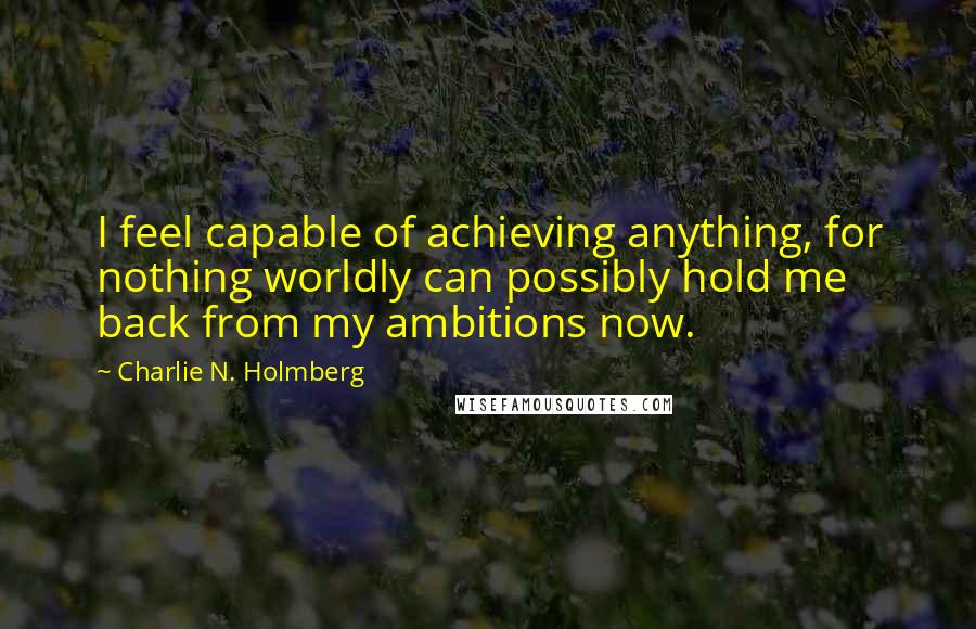 Charlie N. Holmberg Quotes: I feel capable of achieving anything, for nothing worldly can possibly hold me back from my ambitions now.