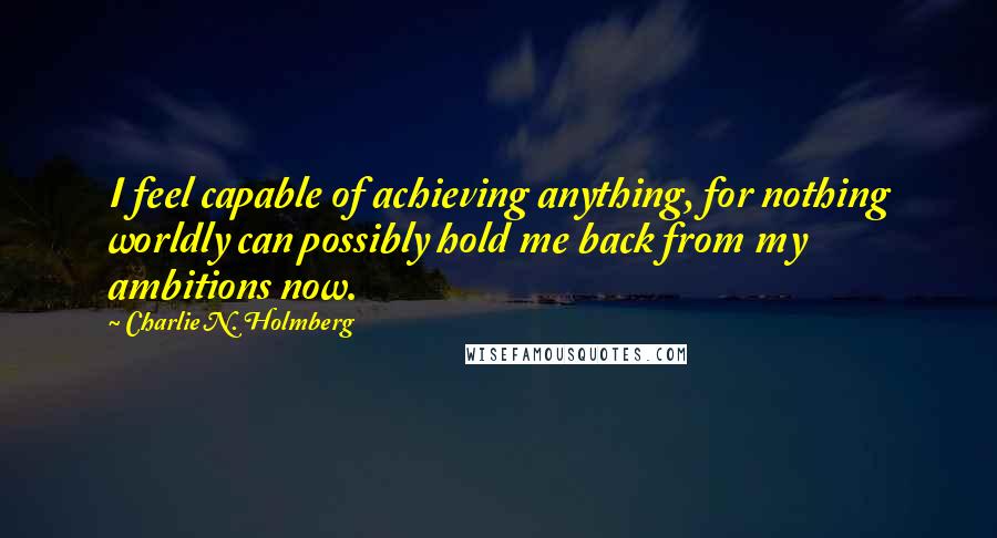 Charlie N. Holmberg Quotes: I feel capable of achieving anything, for nothing worldly can possibly hold me back from my ambitions now.