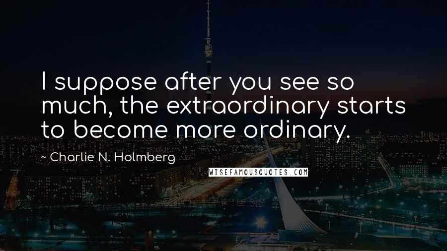 Charlie N. Holmberg Quotes: I suppose after you see so much, the extraordinary starts to become more ordinary.