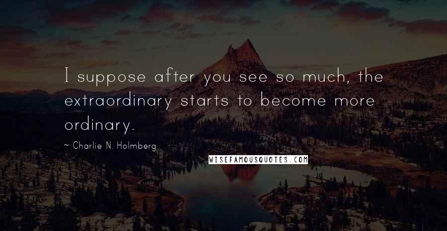 Charlie N. Holmberg Quotes: I suppose after you see so much, the extraordinary starts to become more ordinary.