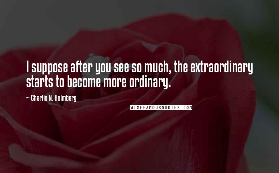 Charlie N. Holmberg Quotes: I suppose after you see so much, the extraordinary starts to become more ordinary.