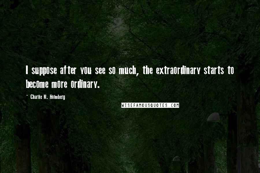 Charlie N. Holmberg Quotes: I suppose after you see so much, the extraordinary starts to become more ordinary.