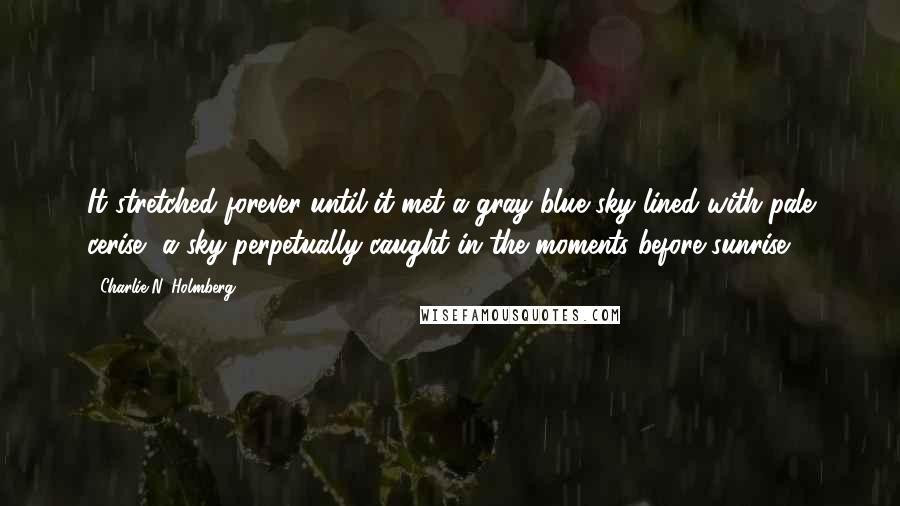 Charlie N. Holmberg Quotes: It stretched forever until it met a gray-blue sky lined with pale cerise, a sky perpetually caught in the moments before sunrise.