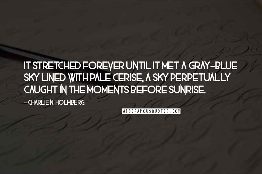 Charlie N. Holmberg Quotes: It stretched forever until it met a gray-blue sky lined with pale cerise, a sky perpetually caught in the moments before sunrise.