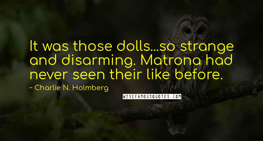 Charlie N. Holmberg Quotes: It was those dolls...so strange and disarming. Matrona had never seen their like before.