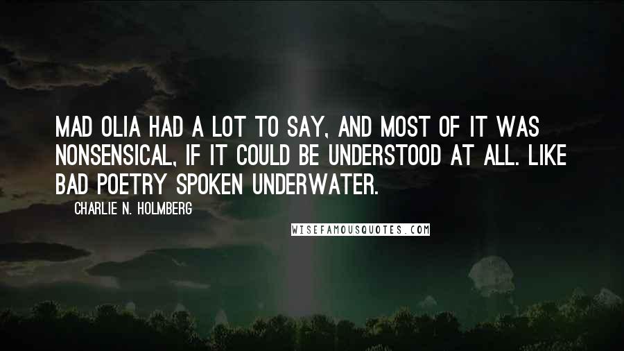 Charlie N. Holmberg Quotes: Mad Olia had a lot to say, and most of it was nonsensical, if it could be understood at all. Like bad poetry spoken underwater.