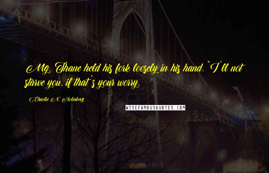 Charlie N. Holmberg Quotes: Mg. Thane held his fork loosely in his hand. "I'll not starve you, if that's your worry.